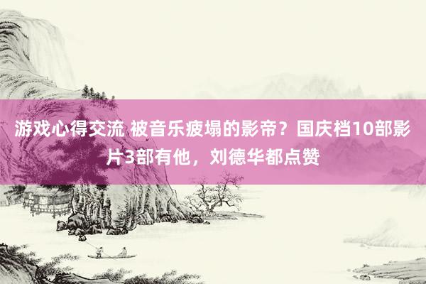 游戏心得交流 被音乐疲塌的影帝？国庆档10部影片3部有他，刘德华都点赞