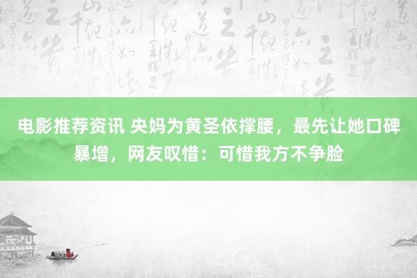 电影推荐资讯 央妈为黄圣依撑腰，最先让她口碑暴增，网友叹惜：可惜我方不争脸