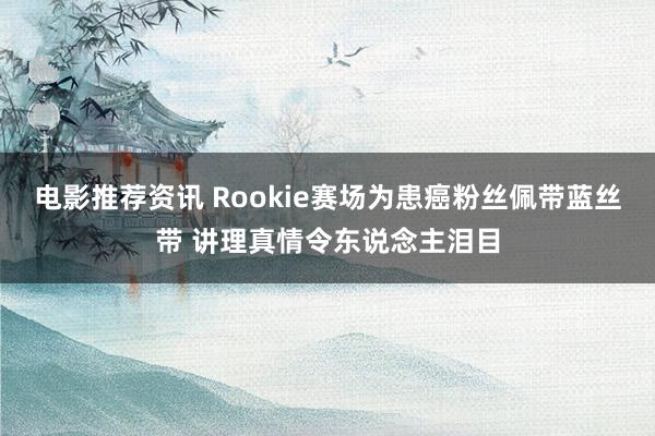 电影推荐资讯 Rookie赛场为患癌粉丝佩带蓝丝带 讲理真情令东说念主泪目