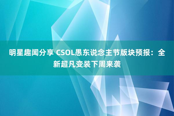 明星趣闻分享 CSOL愚东说念主节版块预报：全新超凡变装下周来袭