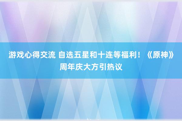 游戏心得交流 自选五星和十连等福利！《原神》周年庆大方引热议