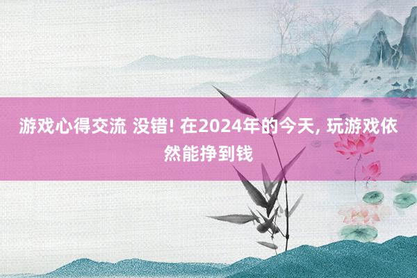 游戏心得交流 没错! 在2024年的今天, 玩游戏依然能挣到钱