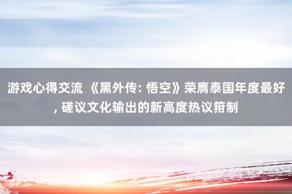 游戏心得交流 《黑外传: 悟空》荣膺泰国年度最好, 磋议文化输出的新高度热议箝制