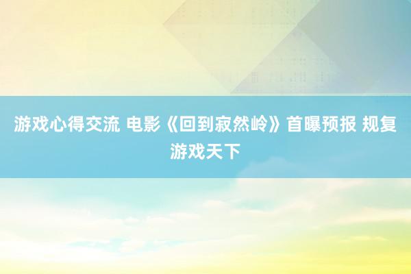 游戏心得交流 电影《回到寂然岭》首曝预报 规复游戏天下