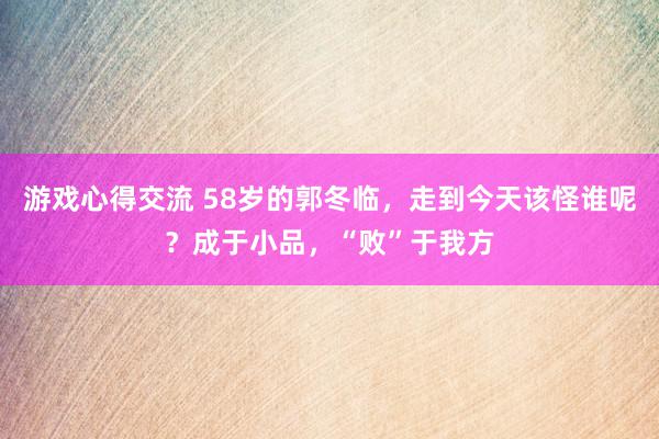 游戏心得交流 58岁的郭冬临，走到今天该怪谁呢？成于小品，“败”于我方