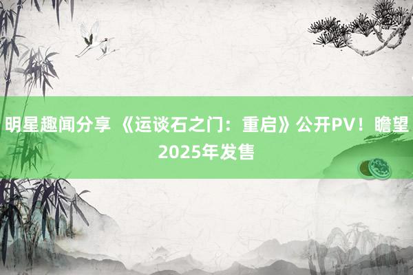 明星趣闻分享 《运谈石之门：重启》公开PV！瞻望2025年发售