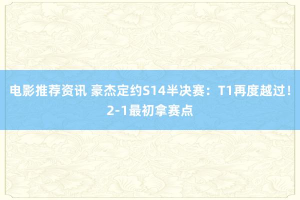 电影推荐资讯 豪杰定约S14半决赛：T1再度越过！2-1最初拿赛点