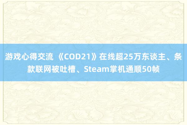 游戏心得交流 《COD21》在线超25万东谈主、条款联网被吐槽、Steam掌机通顺50帧