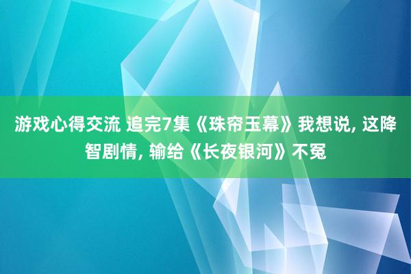 游戏心得交流 追完7集《珠帘玉幕》我想说, 这降智剧情, 输给《长夜银河》不冤