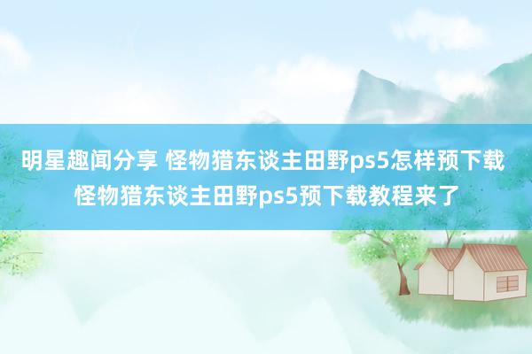 明星趣闻分享 怪物猎东谈主田野ps5怎样预下载 怪物猎东谈主田野ps5预下载教程来了