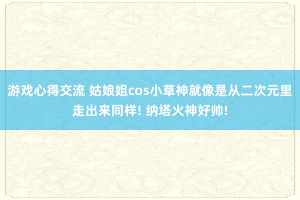 游戏心得交流 姑娘姐cos小草神就像是从二次元里走出来同样! 纳塔火神好帅!