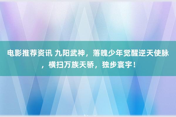 电影推荐资讯 九阳武神，落魄少年觉醒逆天使脉，横扫万族天骄，独步寰宇！