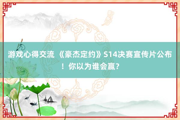 游戏心得交流 《豪杰定约》S14决赛宣传片公布！你以为谁会赢？