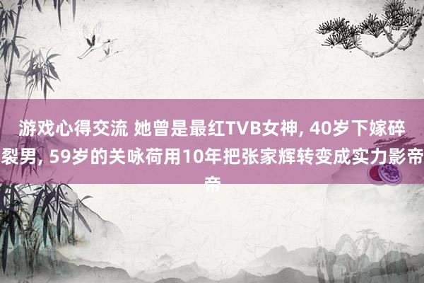 游戏心得交流 她曾是最红TVB女神, 40岁下嫁碎裂男, 59岁的关咏荷用10年把张家辉转变成实力影帝