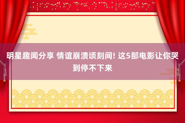 明星趣闻分享 情谊崩溃顷刻间! 这5部电影让你哭到停不下来