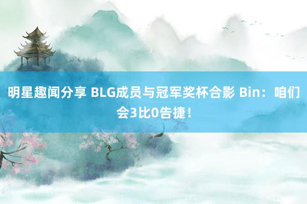 明星趣闻分享 BLG成员与冠军奖杯合影 Bin：咱们会3比0告捷！