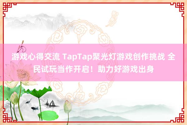 游戏心得交流 TapTap聚光灯游戏创作挑战 全民试玩当作开启！助力好游戏出身