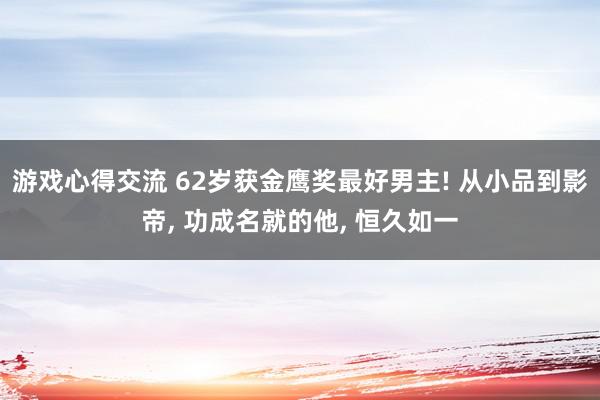 游戏心得交流 62岁获金鹰奖最好男主! 从小品到影帝, 功成名就的他, 恒久如一