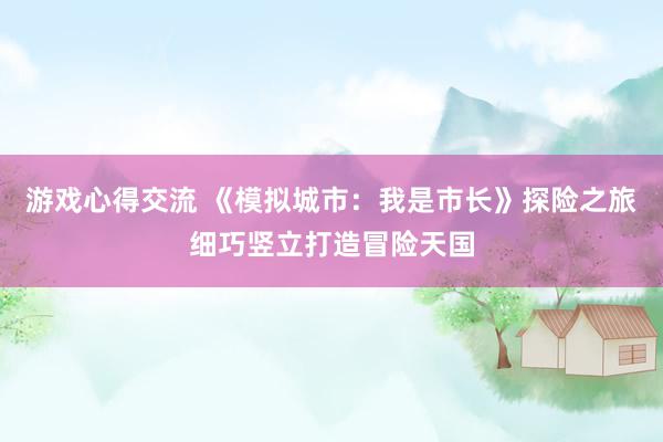 游戏心得交流 《模拟城市：我是市长》探险之旅细巧竖立打造冒险天国