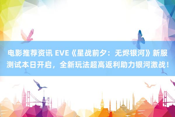 电影推荐资讯 EVE《星战前夕：无烬银河》新服测试本日开启，全新玩法超高返利助力银河激战！