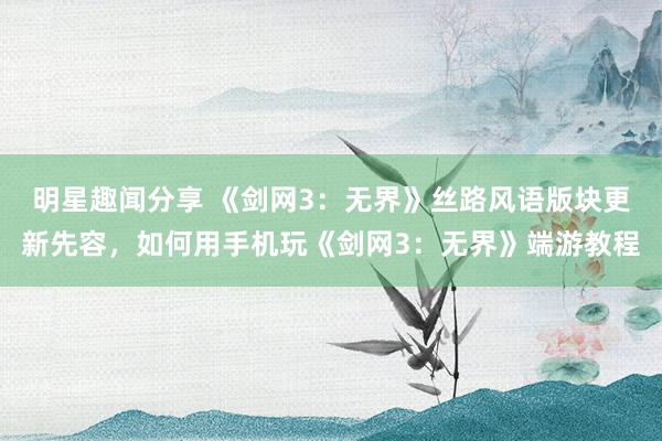 明星趣闻分享 《剑网3：无界》丝路风语版块更新先容，如何用手机玩《剑网3：无界》端游教程