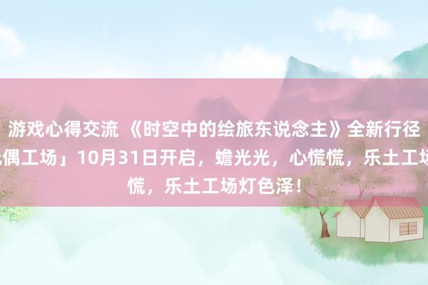 游戏心得交流 《时空中的绘旅东说念主》全新行径「心慌玩偶工场」10月31日开启，蟾光光，心慌慌，乐土工场灯色泽！