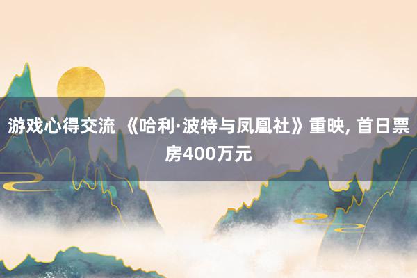 游戏心得交流 《哈利·波特与凤凰社》重映, 首日票房400万元