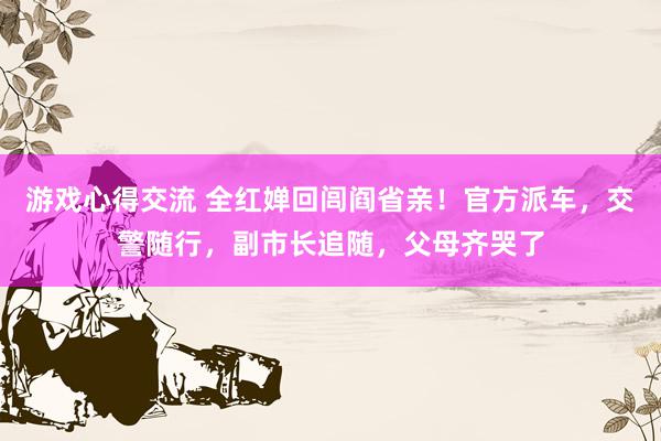 游戏心得交流 全红婵回闾阎省亲！官方派车，交警随行，副市长追随，父母齐哭了