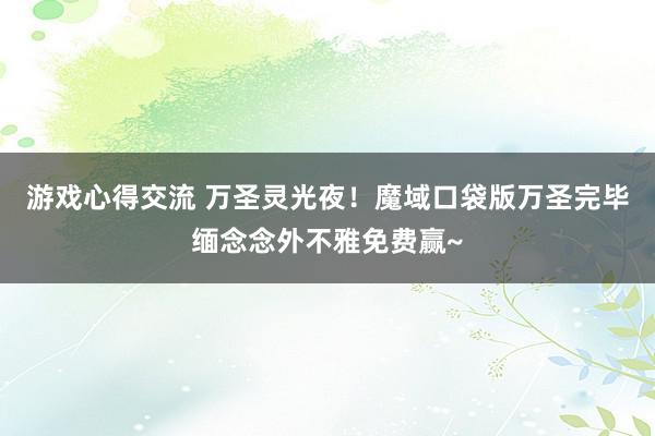 游戏心得交流 万圣灵光夜！魔域口袋版万圣完毕缅念念外不雅免费赢~