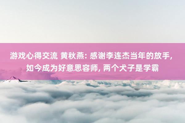 游戏心得交流 黄秋燕: 感谢李连杰当年的放手, 如今成为好意思容师, 两个犬子是学霸