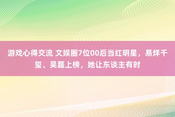 游戏心得交流 文娱圈7位00后当红明星，易烊千玺、吴磊上榜，她让东谈主有时