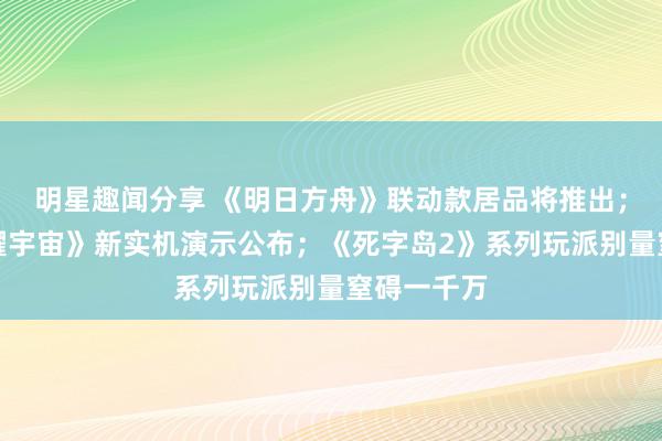 明星趣闻分享 《明日方舟》联动款居品将推出；《王者荣耀宇宙》新实机演示公布；《死字岛2》系列玩派别量窒碍一千万