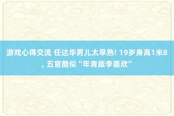 游戏心得交流 任达华男儿太早熟! 19岁身高1米8, 五官酷似“年青版李嘉欣”