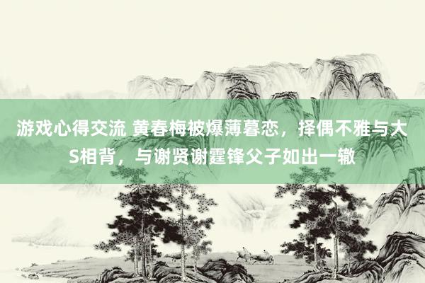 游戏心得交流 黄春梅被爆薄暮恋，择偶不雅与大S相背，与谢贤谢霆锋父子如出一辙