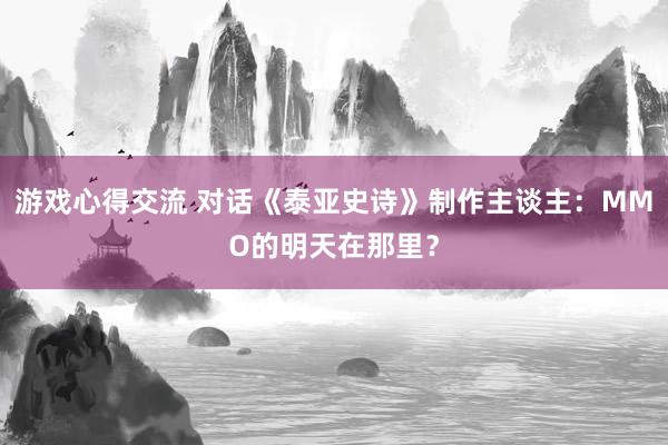 游戏心得交流 对话《泰亚史诗》制作主谈主：MMO的明天在那里？