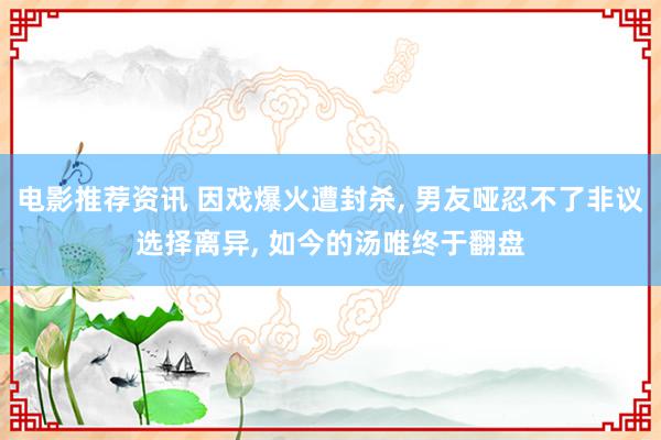 电影推荐资讯 因戏爆火遭封杀, 男友哑忍不了非议选择离异, 如今的汤唯终于翻盘