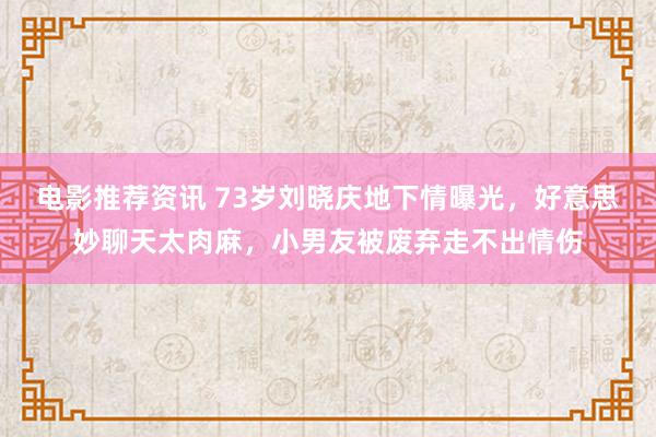 电影推荐资讯 73岁刘晓庆地下情曝光，好意思妙聊天太肉麻，小男友被废弃走不出情伤