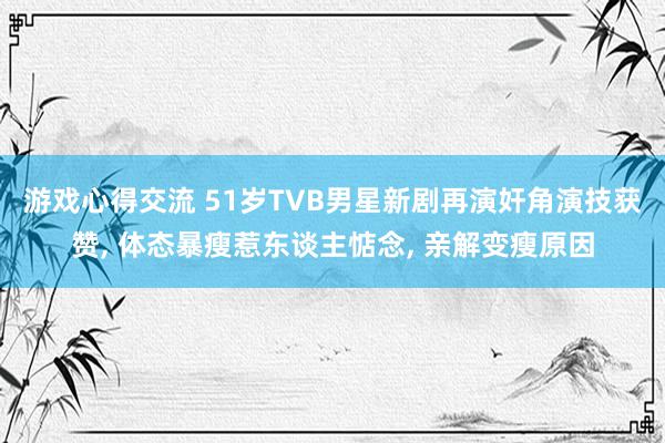 游戏心得交流 51岁TVB男星新剧再演奸角演技获赞, 体态暴瘦惹东谈主惦念, 亲解变瘦原因