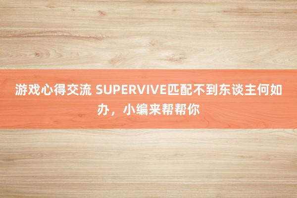 游戏心得交流 SUPERVIVE匹配不到东谈主何如办，小编来帮帮你