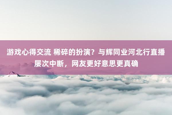 游戏心得交流 稀碎的扮演？与辉同业河北行直播屡次中断，网友更好意思更真确