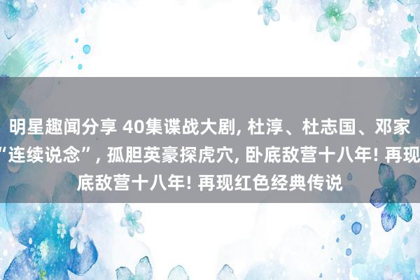 明星趣闻分享 40集谍战大剧, 杜淳、杜志国、邓家佳领衔, 抗日“连续说念”, 孤胆英豪探虎穴, 卧底敌营十八年! 再现红色经典传说