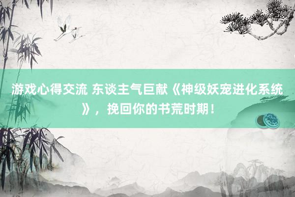 游戏心得交流 东谈主气巨献《神级妖宠进化系统》，挽回你的书荒时期！