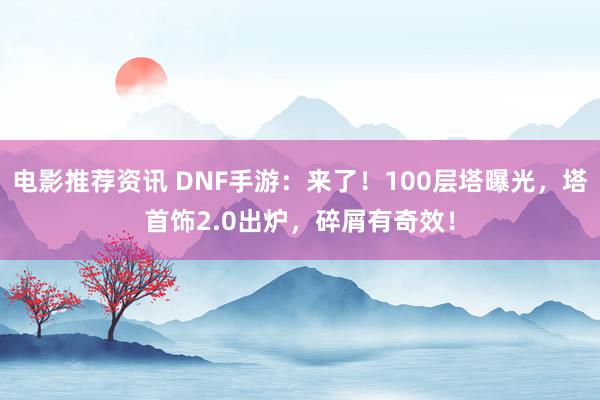 电影推荐资讯 DNF手游：来了！100层塔曝光，塔首饰2.0出炉，碎屑有奇效！