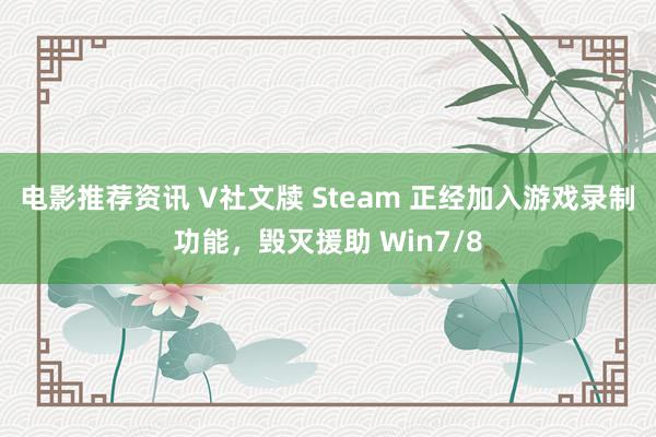 电影推荐资讯 V社文牍 Steam 正经加入游戏录制功能，毁灭援助 Win7/8