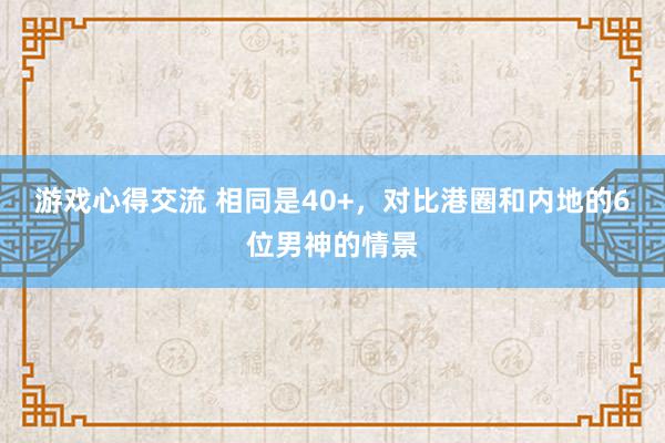 游戏心得交流 相同是40+，对比港圈和内地的6位男神的情景