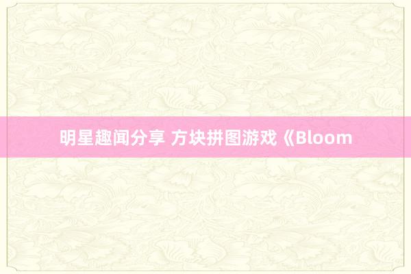 明星趣闻分享 方块拼图游戏《Bloom