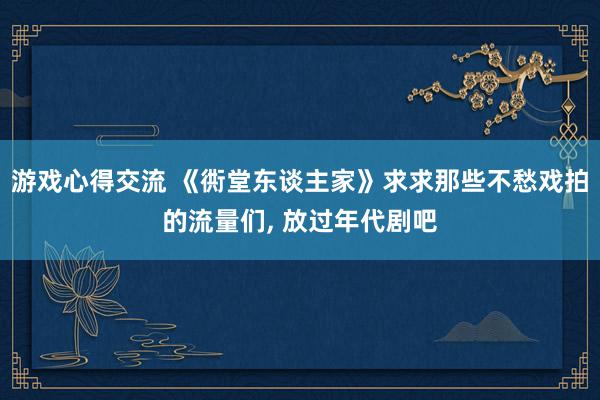 游戏心得交流 《衖堂东谈主家》求求那些不愁戏拍的流量们, 放过年代剧吧