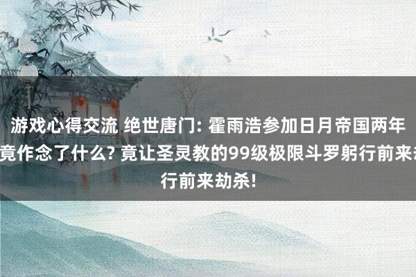 游戏心得交流 绝世唐门: 霍雨浩参加日月帝国两年多究竟作念了什么? 竟让圣灵教的99级极限斗罗躬行前来劫杀!