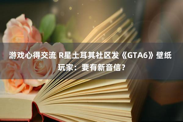 游戏心得交流 R星土耳其社区发《GTA6》壁纸 玩家：要有新音信？