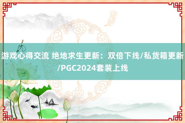 游戏心得交流 绝地求生更新：双倍下线/私货箱更新/PGC2024套装上线